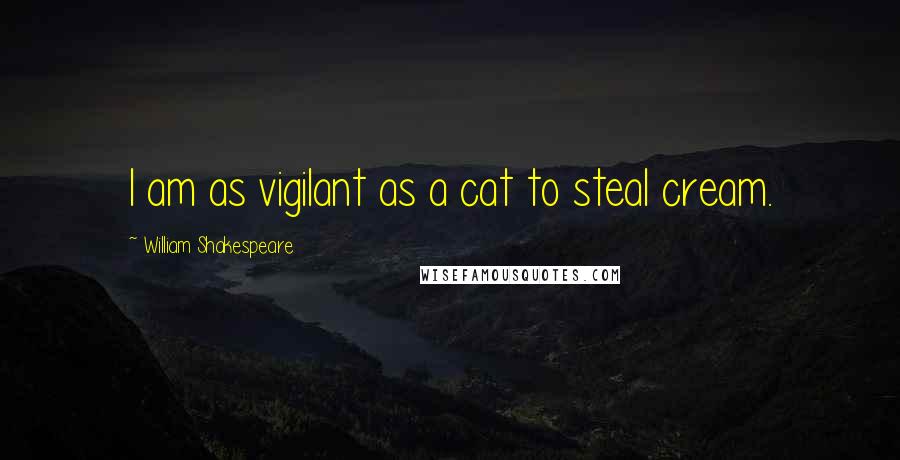 William Shakespeare Quotes: I am as vigilant as a cat to steal cream.