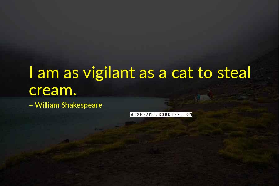 William Shakespeare Quotes: I am as vigilant as a cat to steal cream.