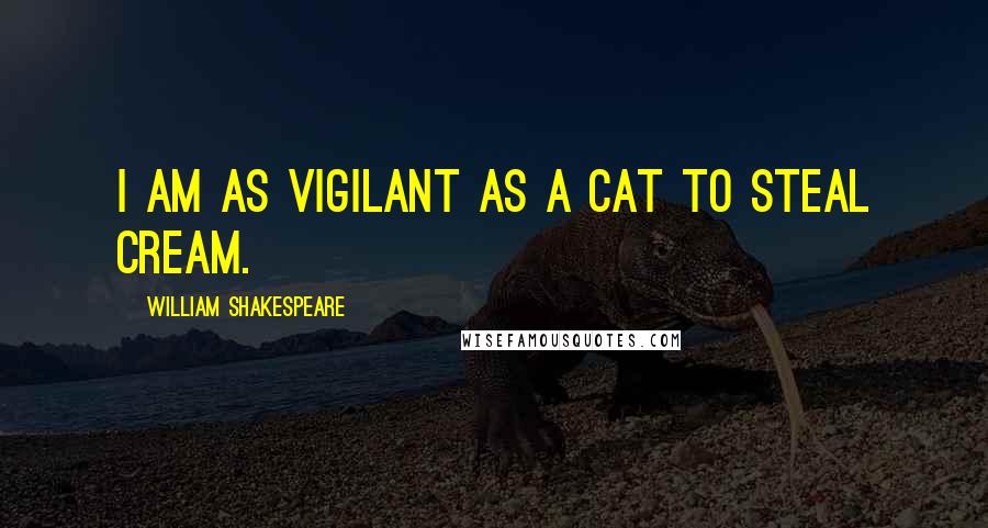 William Shakespeare Quotes: I am as vigilant as a cat to steal cream.