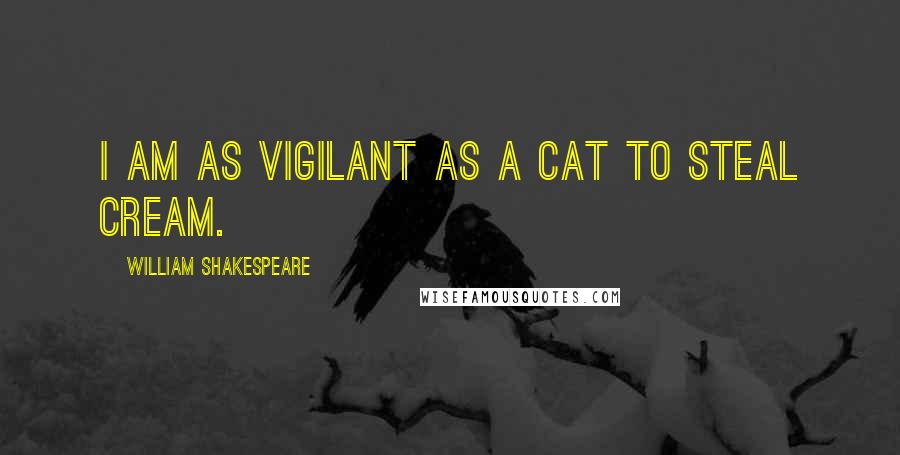 William Shakespeare Quotes: I am as vigilant as a cat to steal cream.
