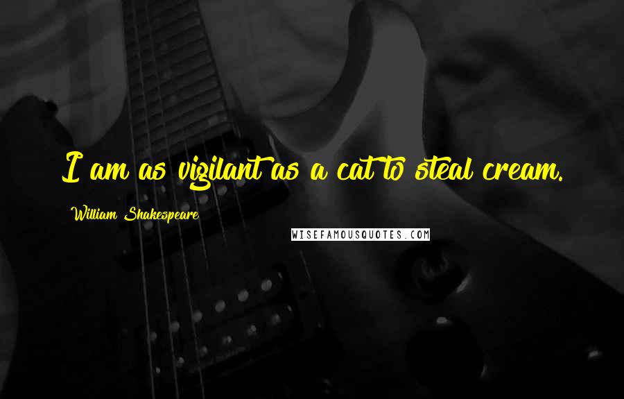 William Shakespeare Quotes: I am as vigilant as a cat to steal cream.
