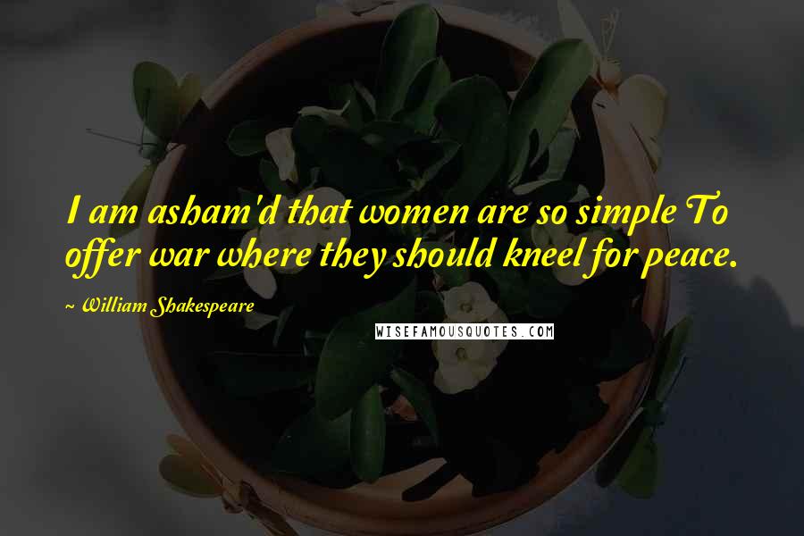 William Shakespeare Quotes: I am asham'd that women are so simple To offer war where they should kneel for peace.
