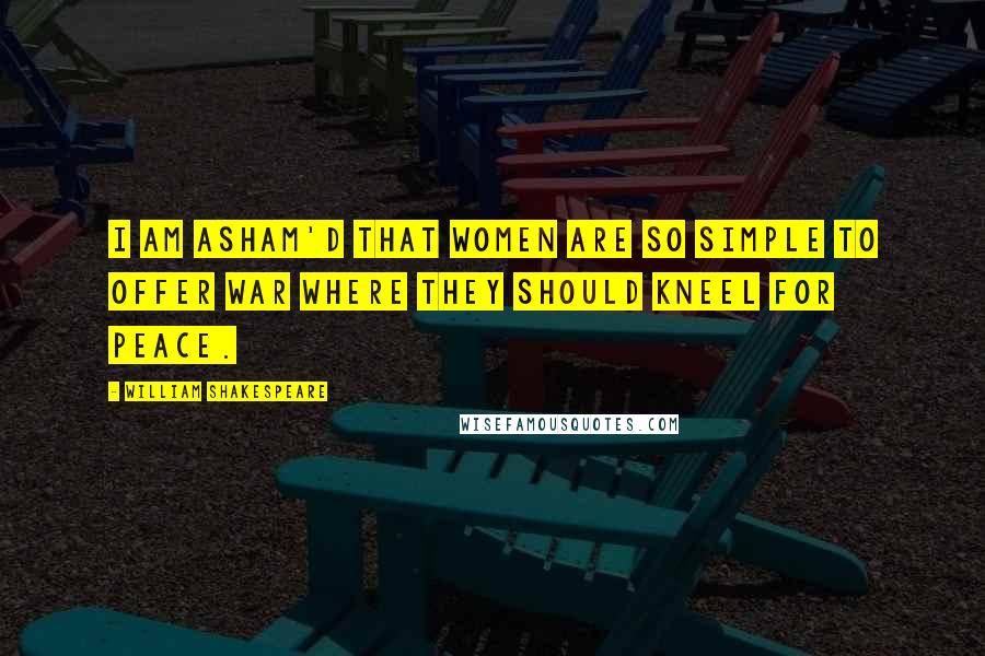 William Shakespeare Quotes: I am asham'd that women are so simple To offer war where they should kneel for peace.