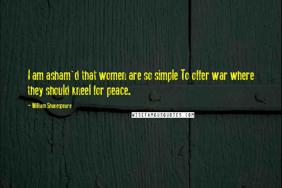 William Shakespeare Quotes: I am asham'd that women are so simple To offer war where they should kneel for peace.