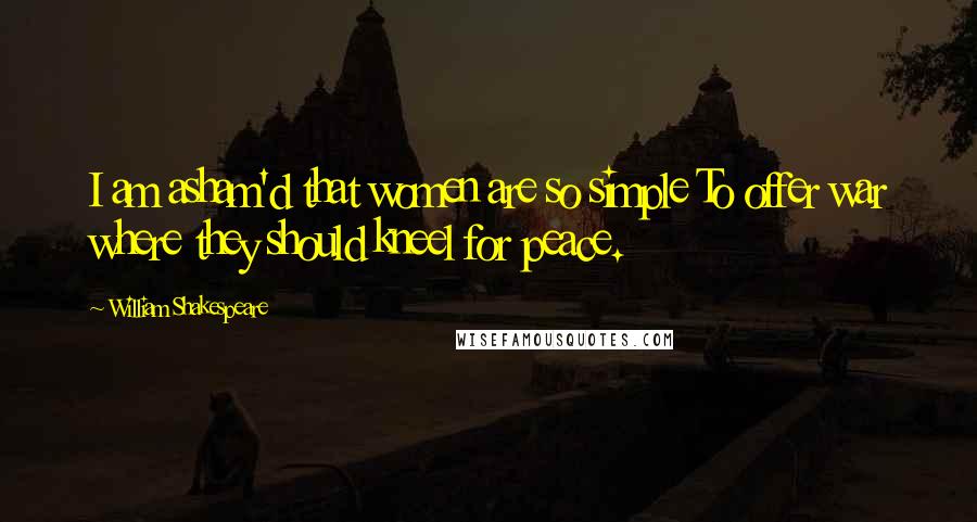 William Shakespeare Quotes: I am asham'd that women are so simple To offer war where they should kneel for peace.