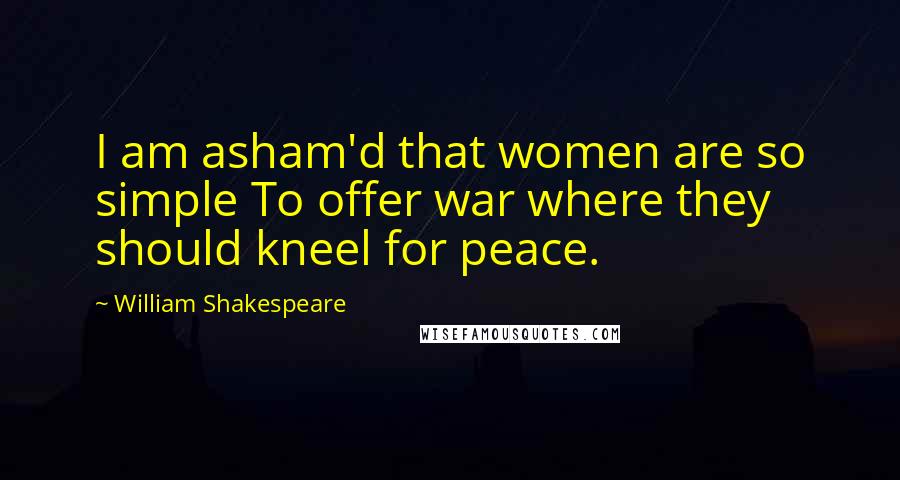 William Shakespeare Quotes: I am asham'd that women are so simple To offer war where they should kneel for peace.