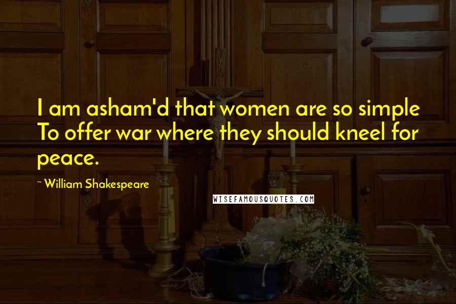 William Shakespeare Quotes: I am asham'd that women are so simple To offer war where they should kneel for peace.