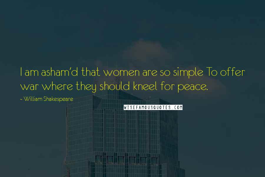 William Shakespeare Quotes: I am asham'd that women are so simple To offer war where they should kneel for peace.