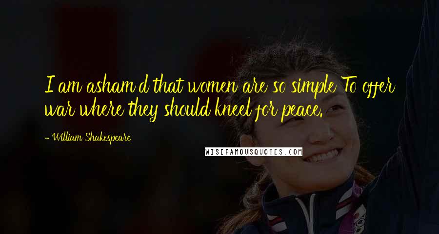 William Shakespeare Quotes: I am asham'd that women are so simple To offer war where they should kneel for peace.