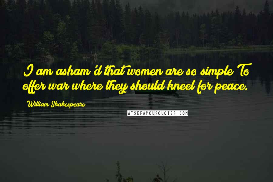 William Shakespeare Quotes: I am asham'd that women are so simple To offer war where they should kneel for peace.