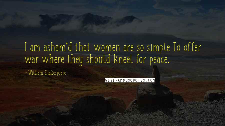 William Shakespeare Quotes: I am asham'd that women are so simple To offer war where they should kneel for peace.
