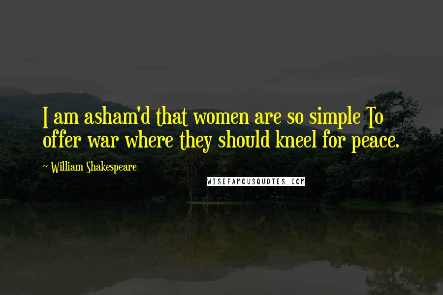 William Shakespeare Quotes: I am asham'd that women are so simple To offer war where they should kneel for peace.