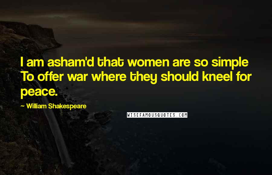 William Shakespeare Quotes: I am asham'd that women are so simple To offer war where they should kneel for peace.