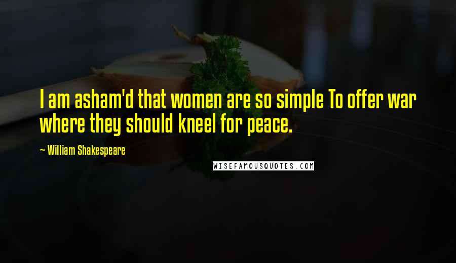 William Shakespeare Quotes: I am asham'd that women are so simple To offer war where they should kneel for peace.