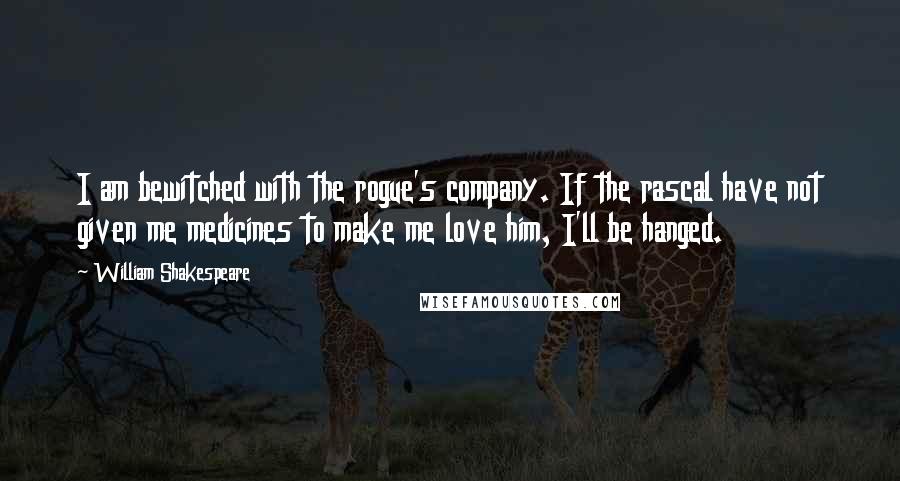 William Shakespeare Quotes: I am bewitched with the rogue's company. If the rascal have not given me medicines to make me love him, I'll be hanged.