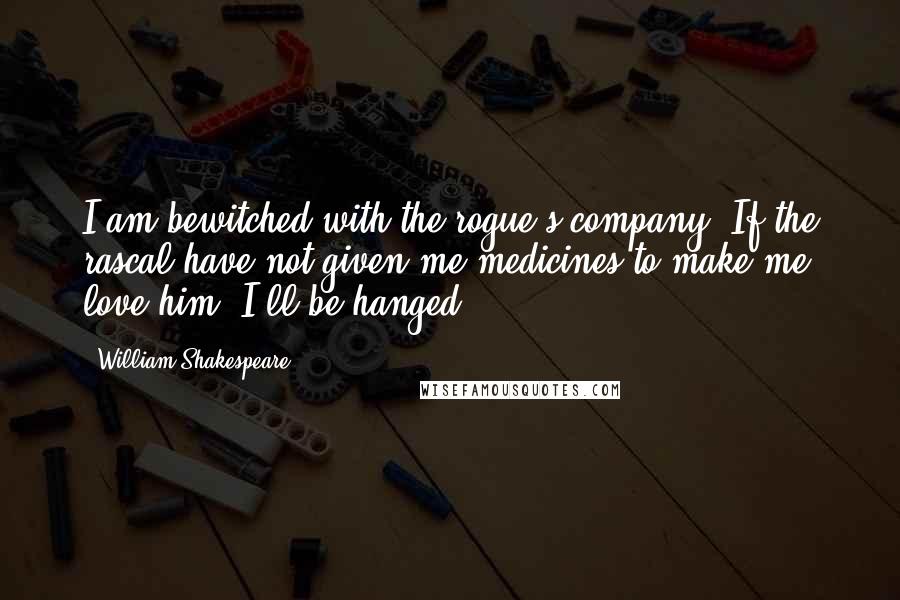 William Shakespeare Quotes: I am bewitched with the rogue's company. If the rascal have not given me medicines to make me love him, I'll be hanged.