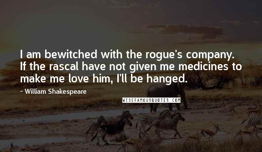 William Shakespeare Quotes: I am bewitched with the rogue's company. If the rascal have not given me medicines to make me love him, I'll be hanged.