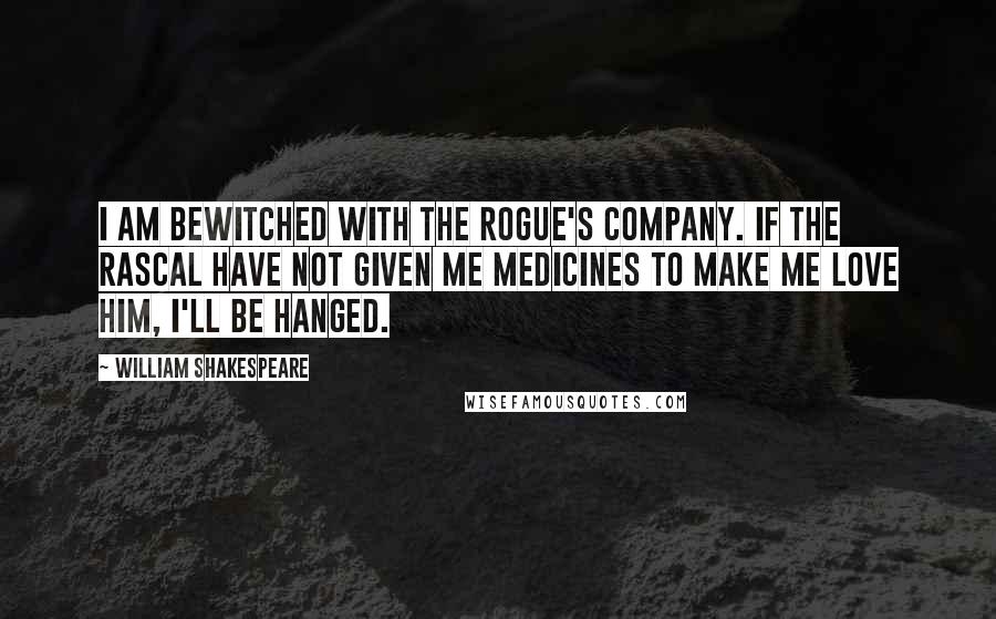 William Shakespeare Quotes: I am bewitched with the rogue's company. If the rascal have not given me medicines to make me love him, I'll be hanged.
