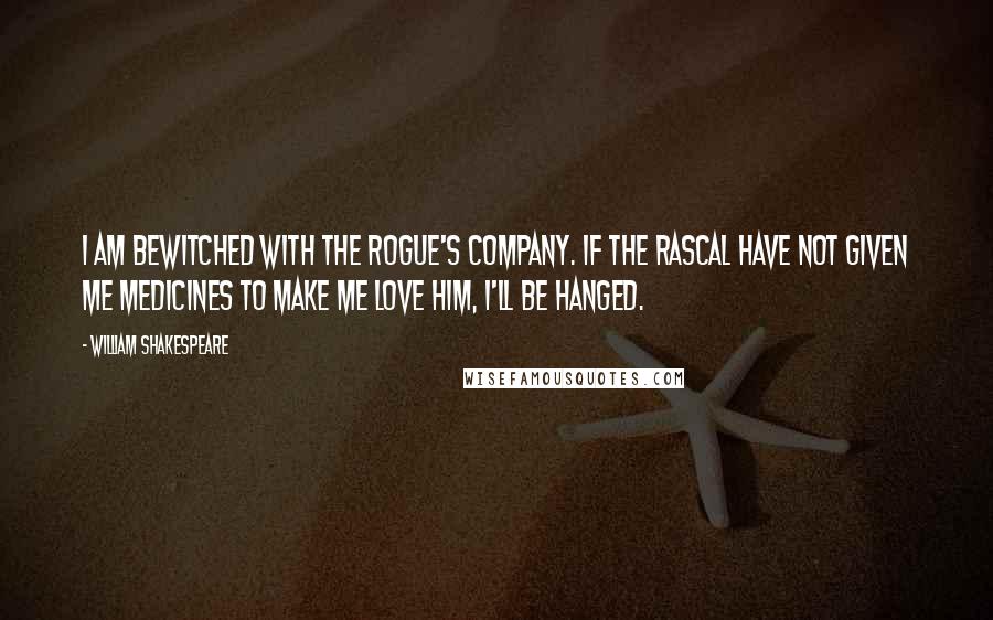 William Shakespeare Quotes: I am bewitched with the rogue's company. If the rascal have not given me medicines to make me love him, I'll be hanged.