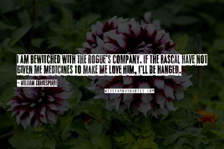 William Shakespeare Quotes: I am bewitched with the rogue's company. If the rascal have not given me medicines to make me love him, I'll be hanged.