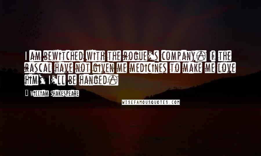 William Shakespeare Quotes: I am bewitched with the rogue's company. If the rascal have not given me medicines to make me love him, I'll be hanged.