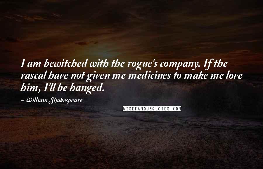 William Shakespeare Quotes: I am bewitched with the rogue's company. If the rascal have not given me medicines to make me love him, I'll be hanged.
