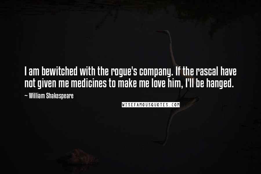 William Shakespeare Quotes: I am bewitched with the rogue's company. If the rascal have not given me medicines to make me love him, I'll be hanged.