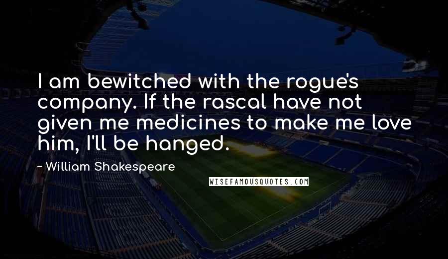 William Shakespeare Quotes: I am bewitched with the rogue's company. If the rascal have not given me medicines to make me love him, I'll be hanged.