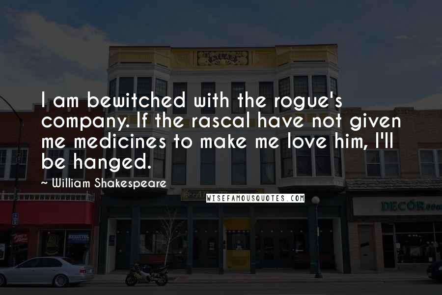 William Shakespeare Quotes: I am bewitched with the rogue's company. If the rascal have not given me medicines to make me love him, I'll be hanged.
