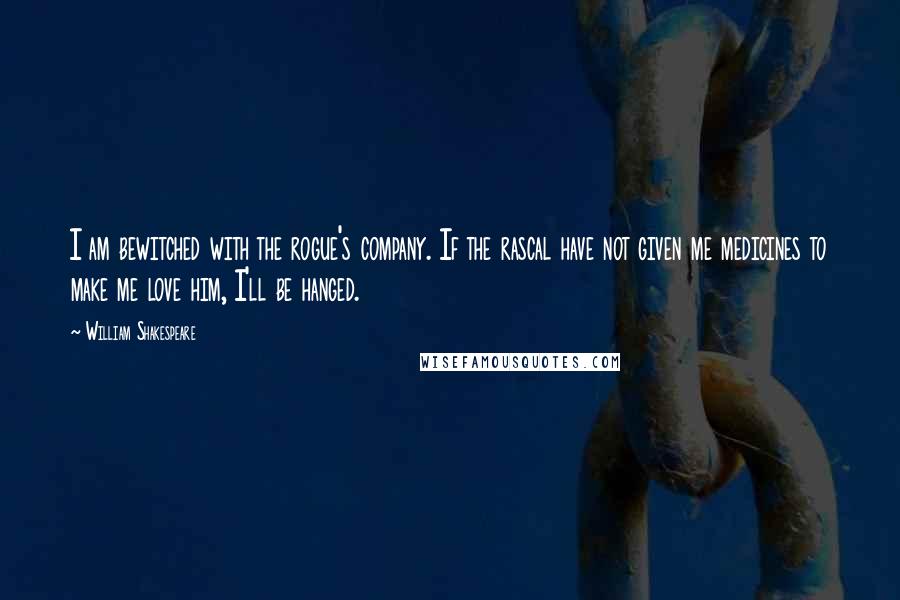 William Shakespeare Quotes: I am bewitched with the rogue's company. If the rascal have not given me medicines to make me love him, I'll be hanged.