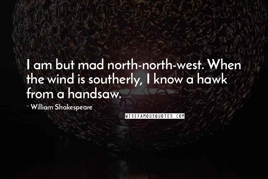 William Shakespeare Quotes: I am but mad north-north-west. When the wind is southerly, I know a hawk from a handsaw.