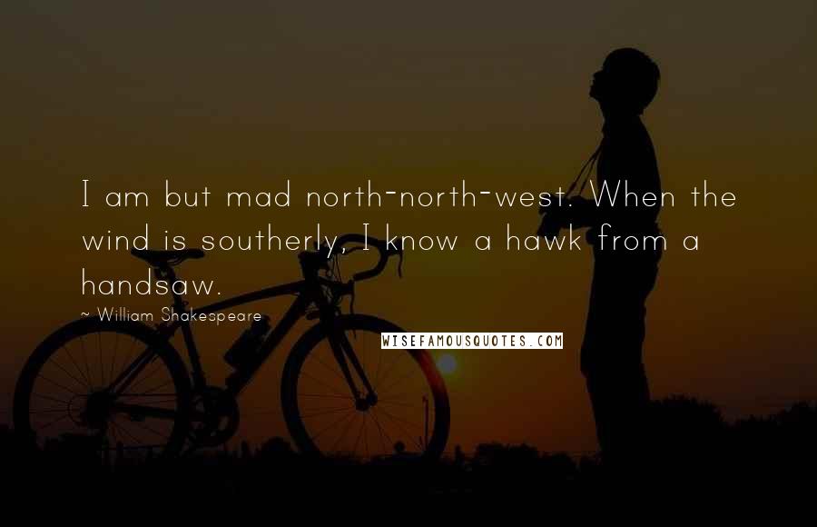 William Shakespeare Quotes: I am but mad north-north-west. When the wind is southerly, I know a hawk from a handsaw.