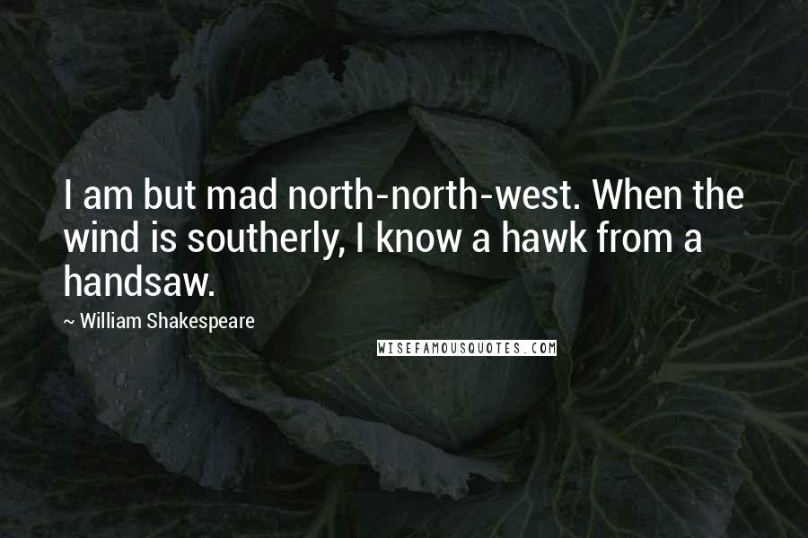 William Shakespeare Quotes: I am but mad north-north-west. When the wind is southerly, I know a hawk from a handsaw.