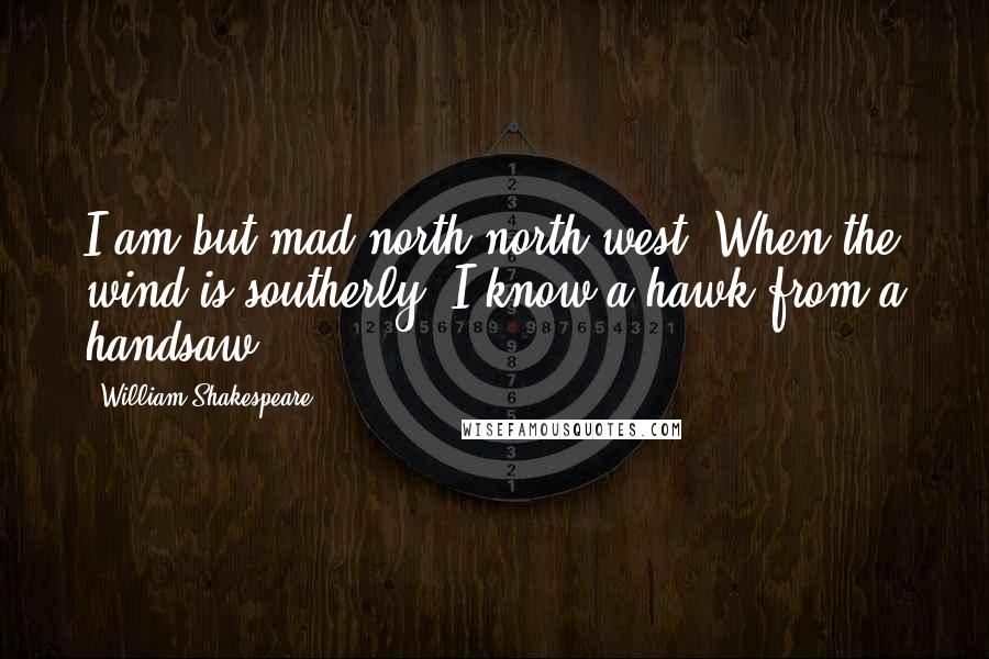 William Shakespeare Quotes: I am but mad north-north-west. When the wind is southerly, I know a hawk from a handsaw.