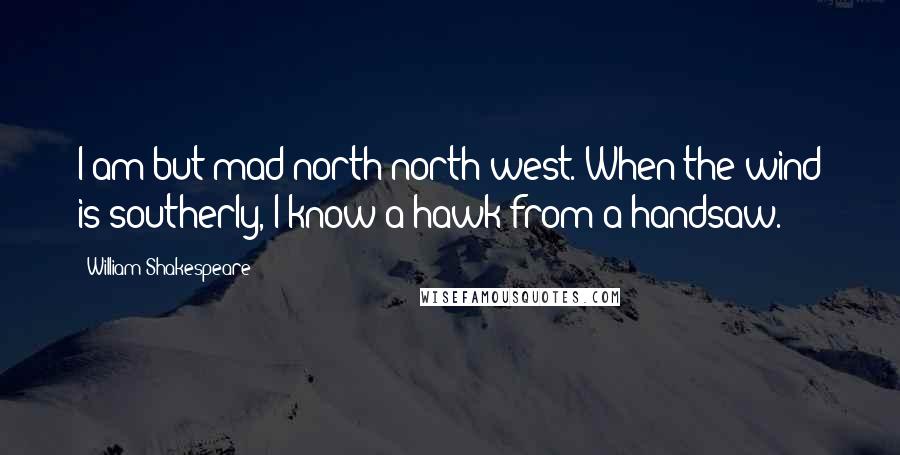 William Shakespeare Quotes: I am but mad north-north-west. When the wind is southerly, I know a hawk from a handsaw.