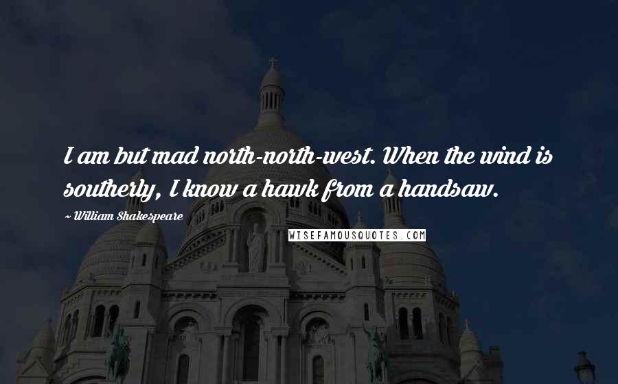 William Shakespeare Quotes: I am but mad north-north-west. When the wind is southerly, I know a hawk from a handsaw.