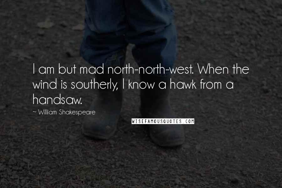 William Shakespeare Quotes: I am but mad north-north-west. When the wind is southerly, I know a hawk from a handsaw.