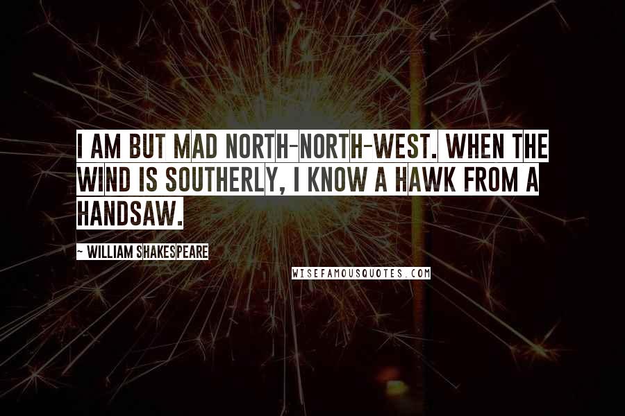 William Shakespeare Quotes: I am but mad north-north-west. When the wind is southerly, I know a hawk from a handsaw.