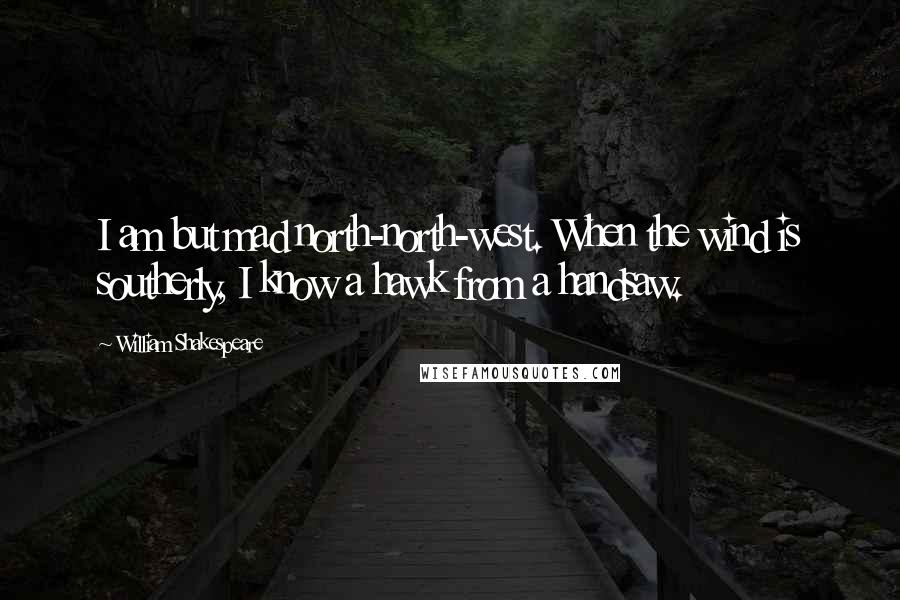 William Shakespeare Quotes: I am but mad north-north-west. When the wind is southerly, I know a hawk from a handsaw.