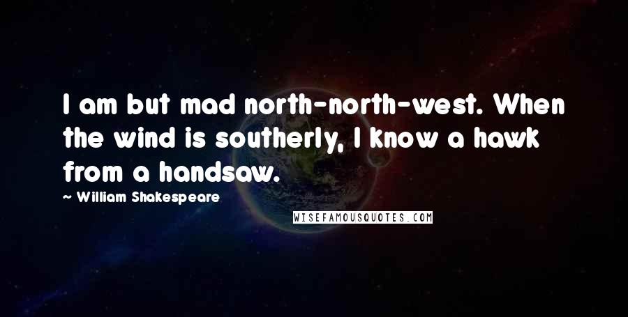 William Shakespeare Quotes: I am but mad north-north-west. When the wind is southerly, I know a hawk from a handsaw.