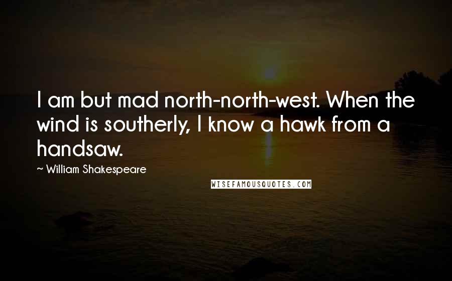 William Shakespeare Quotes: I am but mad north-north-west. When the wind is southerly, I know a hawk from a handsaw.