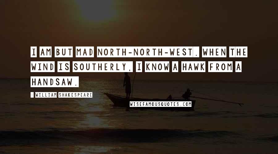 William Shakespeare Quotes: I am but mad north-north-west. When the wind is southerly, I know a hawk from a handsaw.