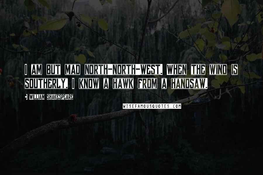 William Shakespeare Quotes: I am but mad north-north-west. When the wind is southerly, I know a hawk from a handsaw.