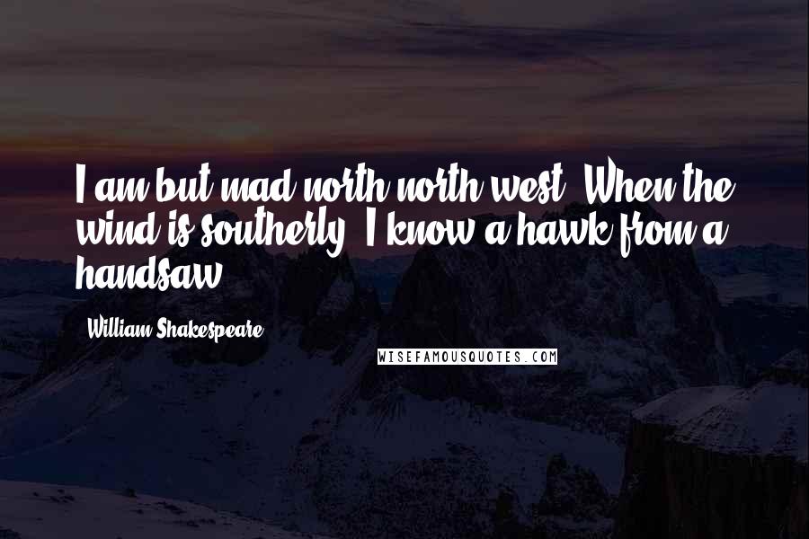 William Shakespeare Quotes: I am but mad north-north-west. When the wind is southerly, I know a hawk from a handsaw.