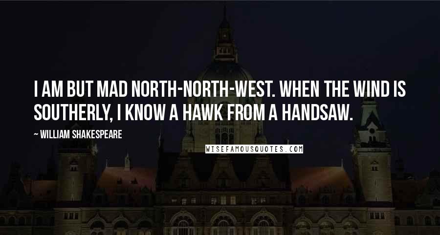 William Shakespeare Quotes: I am but mad north-north-west. When the wind is southerly, I know a hawk from a handsaw.