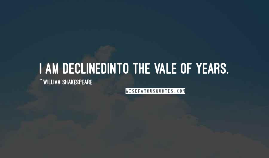 William Shakespeare Quotes: I am declinedInto the vale of years.