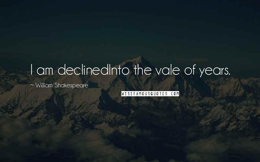 William Shakespeare Quotes: I am declinedInto the vale of years.