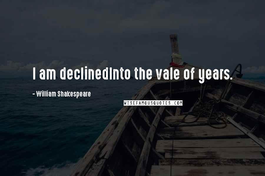 William Shakespeare Quotes: I am declinedInto the vale of years.