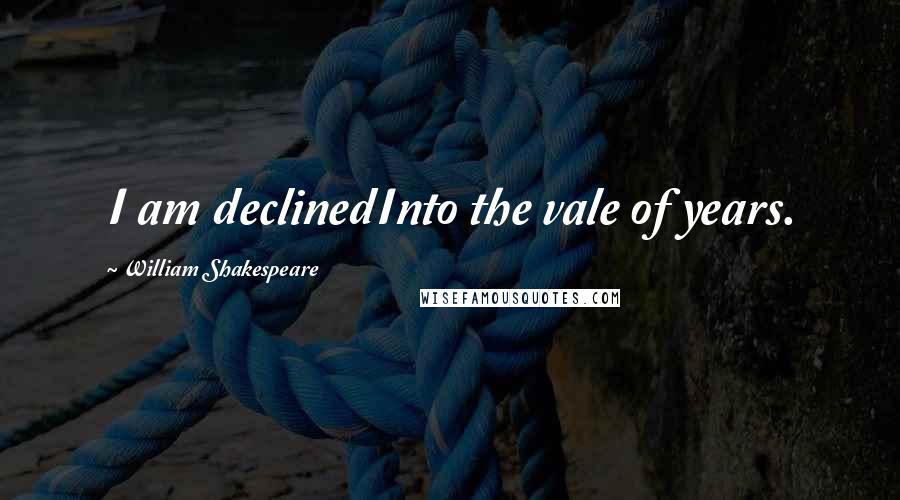 William Shakespeare Quotes: I am declinedInto the vale of years.