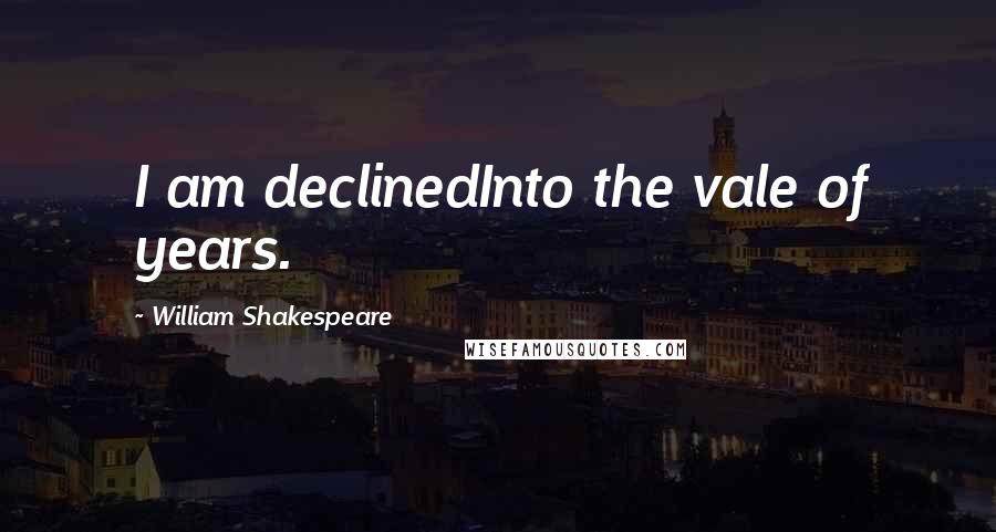 William Shakespeare Quotes: I am declinedInto the vale of years.